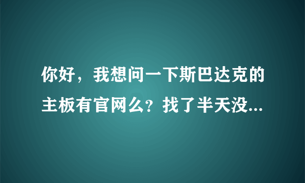 你好，我想问一下斯巴达克的主板有官网么？找了半天没找到信息啊，不知道去那里保修了。。