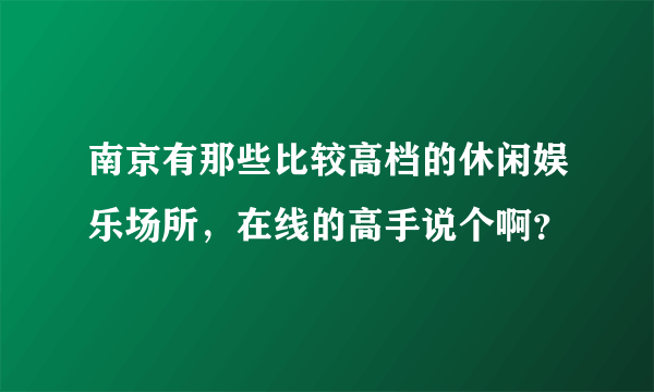 南京有那些比较高档的休闲娱乐场所，在线的高手说个啊？