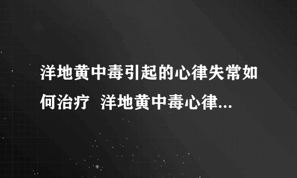 洋地黄中毒引起的心律失常如何治疗  洋地黄中毒心律失常怎么用药