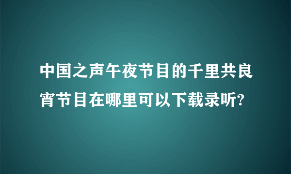 中国之声午夜节目的千里共良宵节目在哪里可以下载录听?