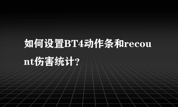 如何设置BT4动作条和recount伤害统计？