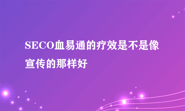 SECO血易通的疗效是不是像宣传的那样好