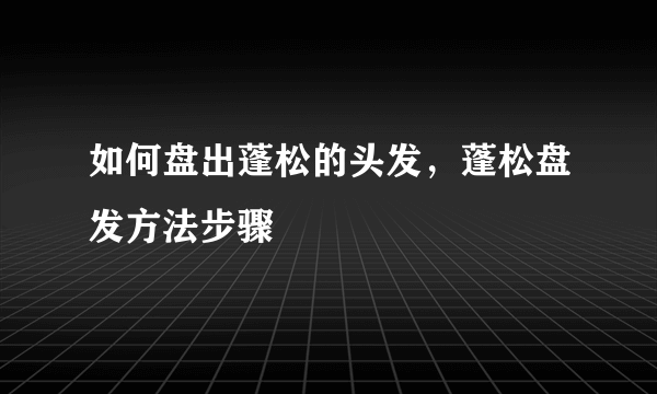 如何盘出蓬松的头发，蓬松盘发方法步骤