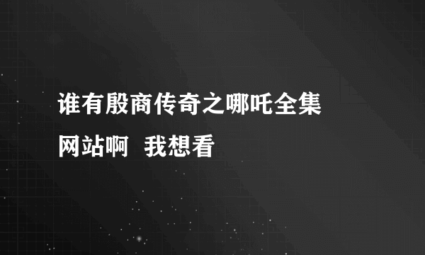 谁有殷商传奇之哪吒全集     网站啊  我想看