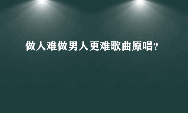 做人难做男人更难歌曲原唱？