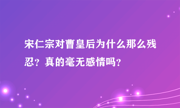 宋仁宗对曹皇后为什么那么残忍？真的毫无感情吗？