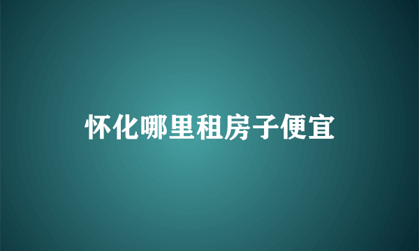 怀化哪里租房子便宜