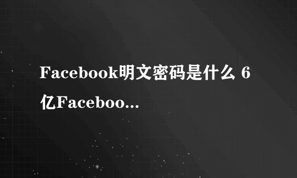 Facebook明文密码是什么 6亿Facebook用户密码可被读取