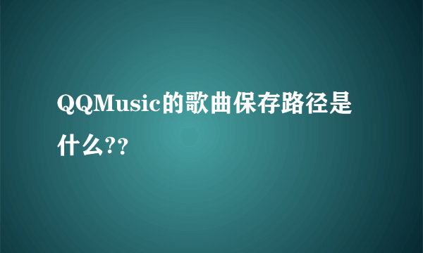 QQMusic的歌曲保存路径是什么?？