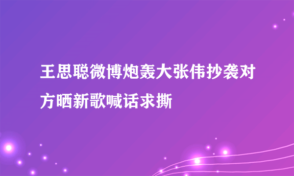 王思聪微博炮轰大张伟抄袭对方晒新歌喊话求撕