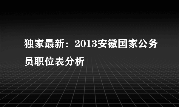 独家最新：2013安徽国家公务员职位表分析