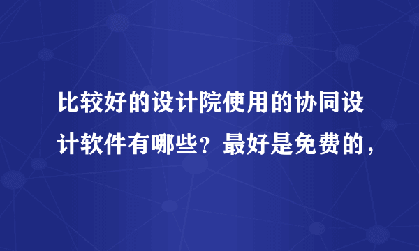 比较好的设计院使用的协同设计软件有哪些？最好是免费的，