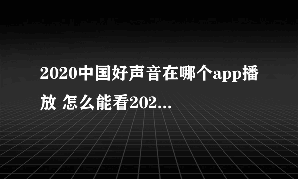 2020中国好声音在哪个app播放 怎么能看2020中国好声音