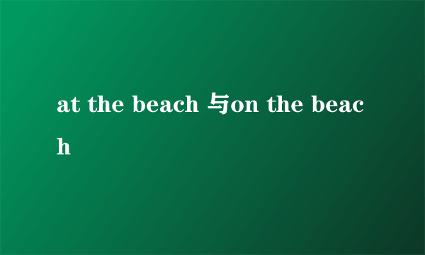 at the beach 与on the beach