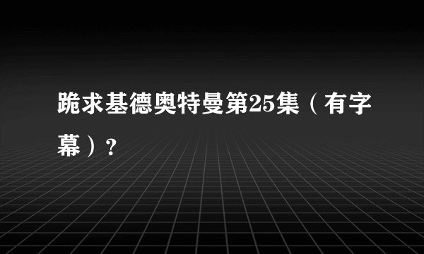 跪求基德奥特曼第25集（有字幕）？