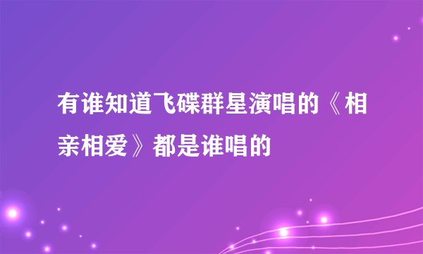 有谁知道飞碟群星演唱的《相亲相爱》都是谁唱的