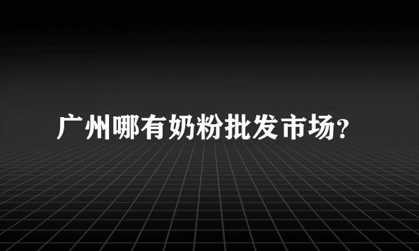 广州哪有奶粉批发市场？