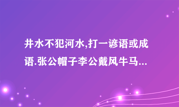 井水不犯河水,打一谚语或成语.张公帽子李公戴风牛马不及天下乌鸦一般黑一丘之貉这山望着那山高自作自受众人拾柴火焰高众擎易举喝水不忘挖井人饮水思源搬起石头砸自己的脚见异思迁三天打渔,两天晒网一曝十寒井水不犯河水张冠李戴