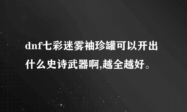 dnf七彩迷雾袖珍罐可以开出什么史诗武器啊,越全越好。