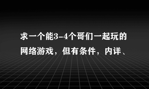 求一个能3-4个哥们一起玩的网络游戏，但有条件，内详、