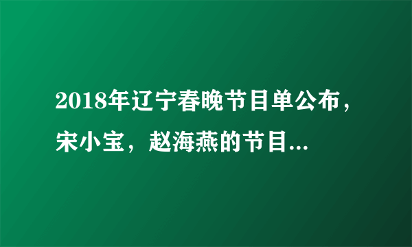 2018年辽宁春晚节目单公布，宋小宝，赵海燕的节目压轴！你最期待哪一个节目？