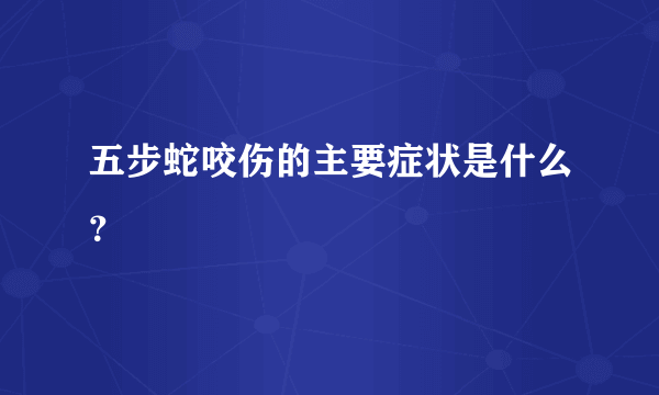 五步蛇咬伤的主要症状是什么？