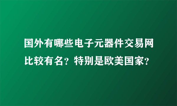 国外有哪些电子元器件交易网比较有名？特别是欧美国家？