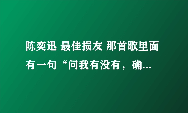 陈奕迅 最佳损友 那首歌里面有一句“问我有没有，确实也没有”到底是有什么？