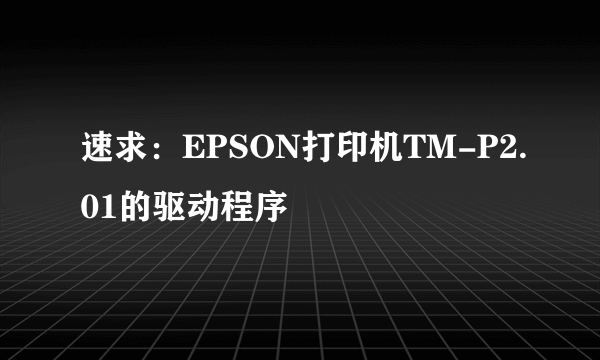 速求：EPSON打印机TM-P2.01的驱动程序