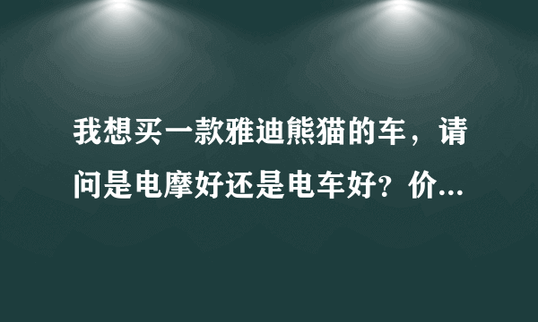 我想买一款雅迪熊猫的车，请问是电摩好还是电车好？价格多少划算？爱盼和爱凤有区别吗？