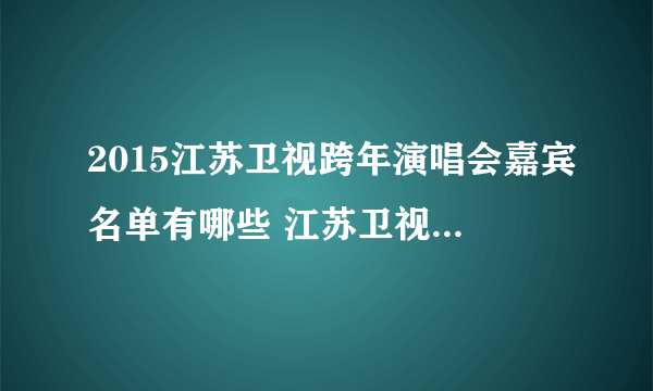 2015江苏卫视跨年演唱会嘉宾名单有哪些 江苏卫视2015跨年演唱歌单