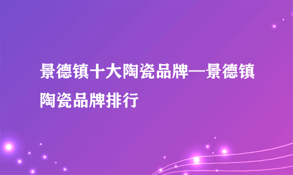 景德镇十大陶瓷品牌—景德镇陶瓷品牌排行