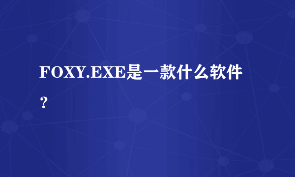 FOXY.EXE是一款什么软件？