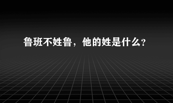 鲁班不姓鲁，他的姓是什么？