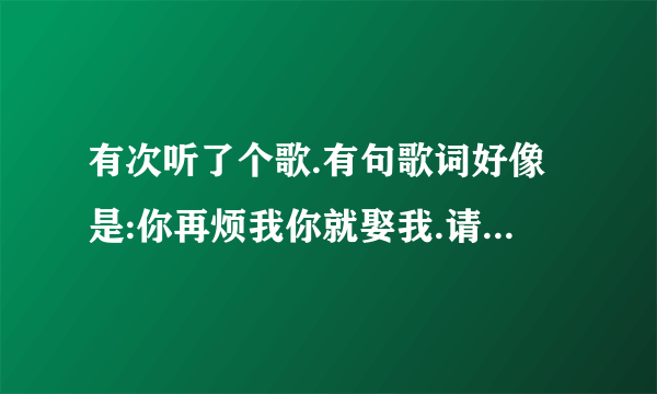 有次听了个歌.有句歌词好像是:你再烦我你就娶我.请问这是什么歌?