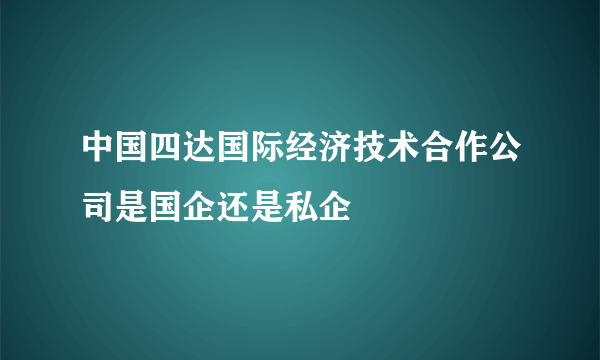 中国四达国际经济技术合作公司是国企还是私企