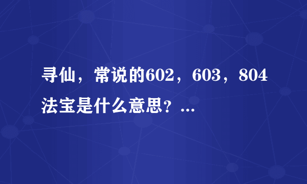 寻仙，常说的602，603，804法宝是什么意思？难道60级之后有不同的法宝？