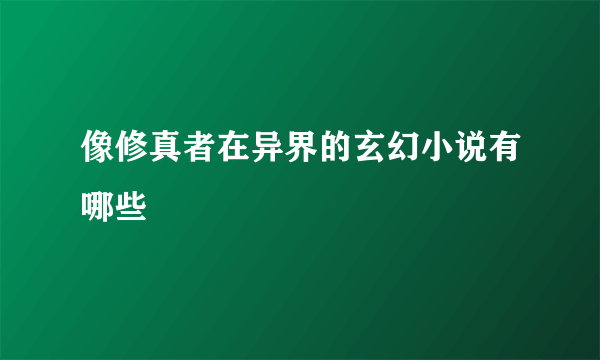 像修真者在异界的玄幻小说有哪些