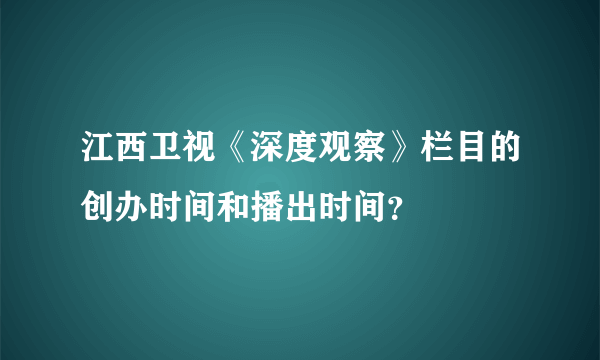 江西卫视《深度观察》栏目的创办时间和播出时间？