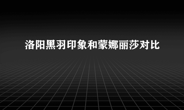 洛阳黑羽印象和蒙娜丽莎对比