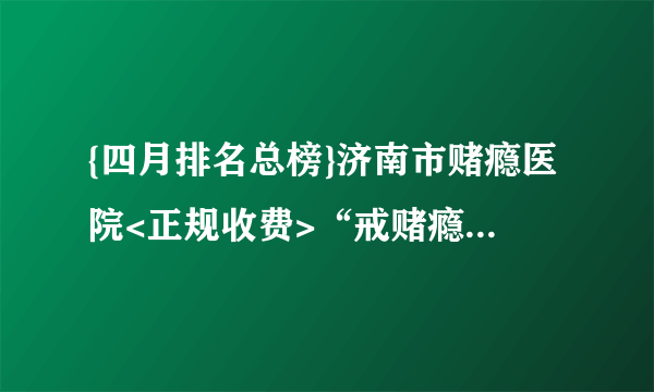 {四月排名总榜}济南市赌瘾医院<正规收费>“戒赌瘾专科医院”_[排名前十]!戒赌瘾医院哪家好!