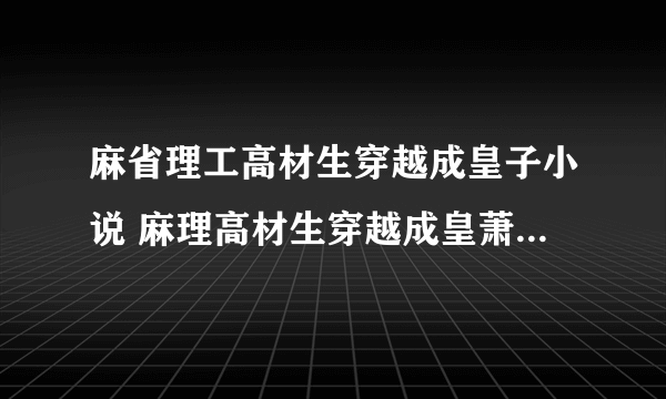 麻省理工高材生穿越成皇子小说 麻理高材生穿越成皇萧子铭免费阅读