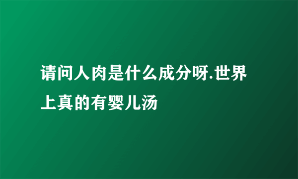 请问人肉是什么成分呀.世界上真的有婴儿汤