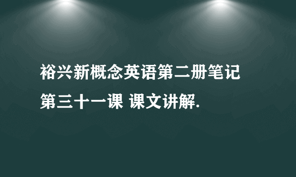 裕兴新概念英语第二册笔记 第三十一课 课文讲解.