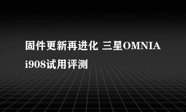 固件更新再进化 三星OMNIAi908试用评测