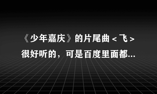 《少年嘉庆》的片尾曲＜飞＞很好听的，可是百度里面都搜不到，我该怎么下载呀…