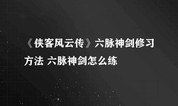 《侠客风云传》六脉神剑修习方法 六脉神剑怎么练