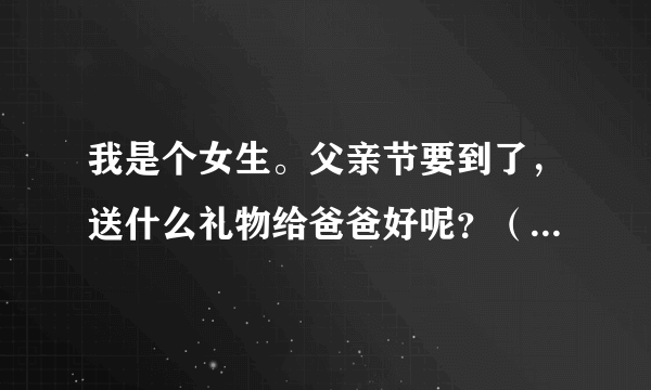 我是个女生。父亲节要到了，送什么礼物给爸爸好呢？（最好是亲手做的）