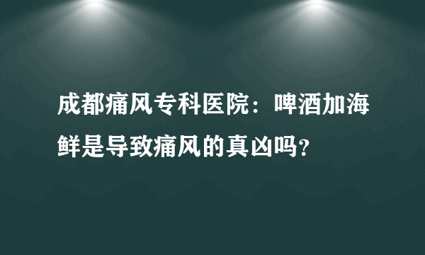 成都痛风专科医院：啤酒加海鲜是导致痛风的真凶吗？