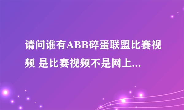 请问谁有ABB碎蛋联盟比赛视频 是比赛视频不是网上那个2分钟左右的宣传视频